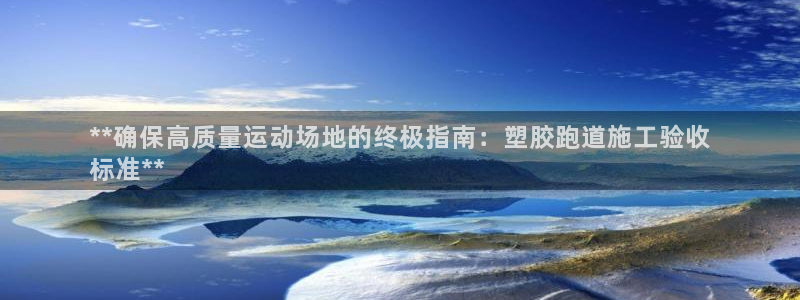 谈球吧体育官方入口：**确保高质量运动场地的终极指南：塑胶跑道施工验收
标准**
