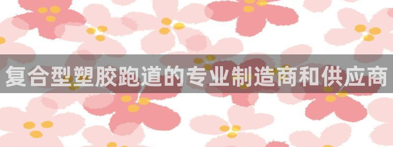 谈球吧的聊天软件：复合型塑胶跑道的专业制造商和供应商