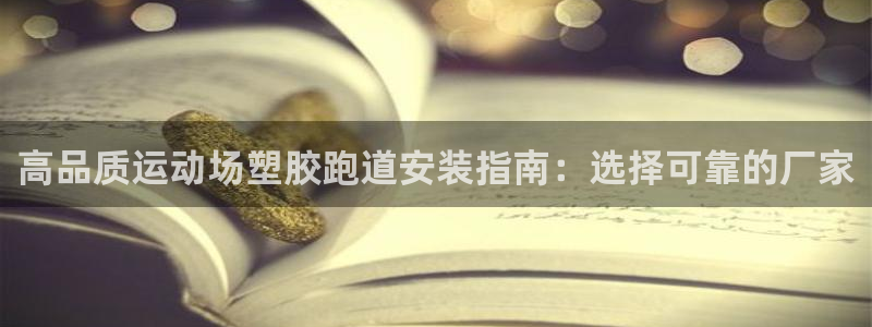 谈球吧言网入口：高品质运动场塑胶跑道安装指南：选择可靠的厂家