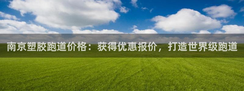 谈球吧平台正规吗可靠吗：南京塑胶跑道价格：获得优惠报价，打造世界级跑道