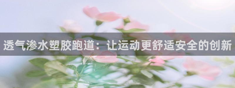 谈球吧是正规平台吗：透气渗水塑胶跑道：让运动更舒适安全的创新