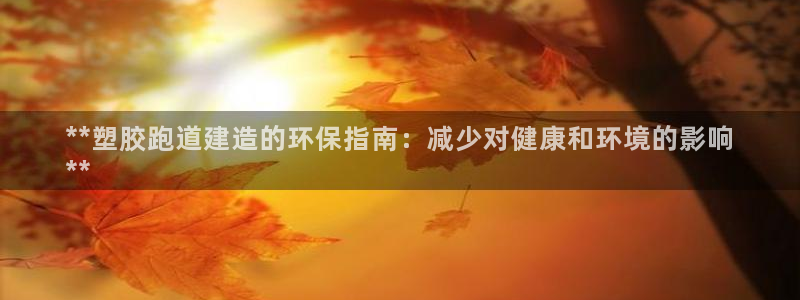 谈球吧app官方下载：**塑胶跑道建造的环保指南：减