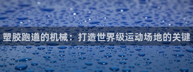 谈球吧平台正规吗可信吗：塑胶跑道的机械：打造世界级运动场地的关键