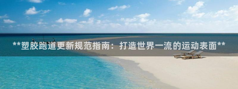 谈球吧官网在线入口网址：**塑胶跑道更新规范指南：打