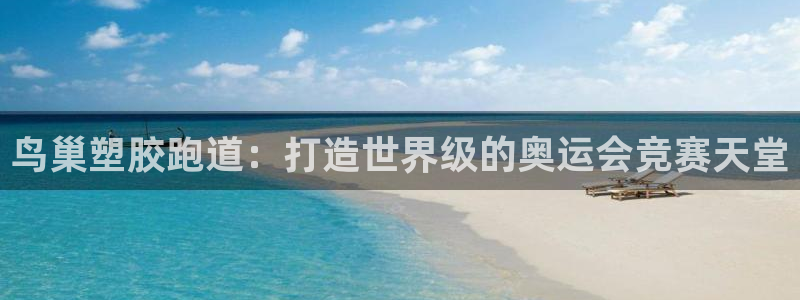 谈球吧体育在线：鸟巢塑胶跑道：打造世界级的奥运会竞赛天堂
