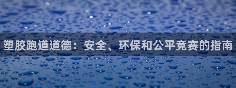 谈球吧全站app下载手机版：塑胶跑道道德：安全、环保和公平竞赛的指南