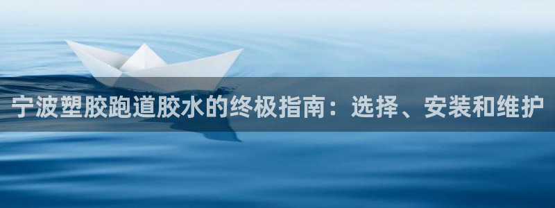 谈球吧app下载ios：宁波塑胶跑道胶水的终极指南：选择、安装和维护