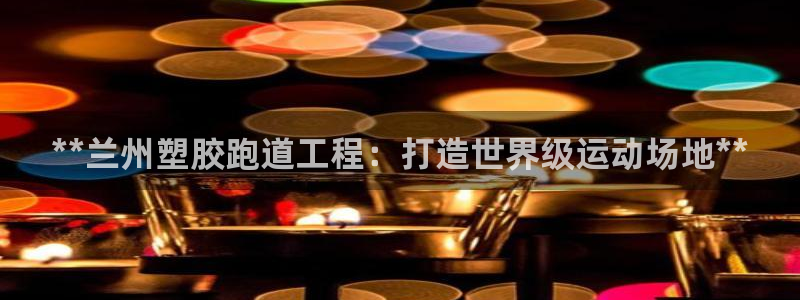 谈球吧红包激活码：**兰州塑胶跑道工程：打造世界级运