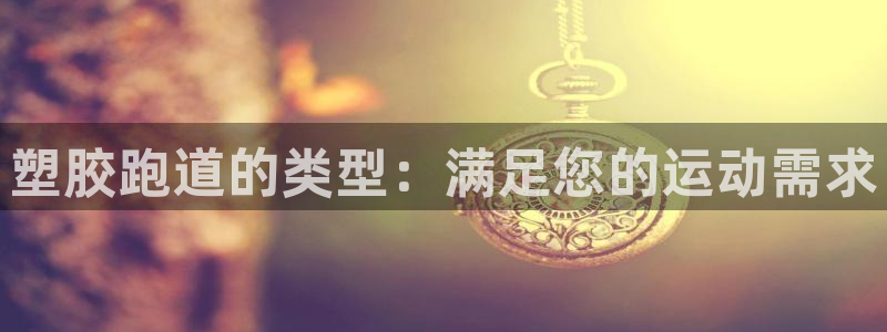 谈球吧官网在线入口手机版下载苹果：塑胶跑道的类型：满