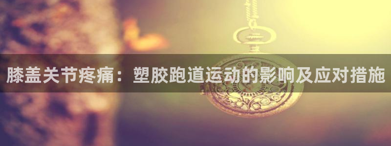 谈球吧官方网站：膝盖关节疼痛：塑胶跑道运动的影响及应