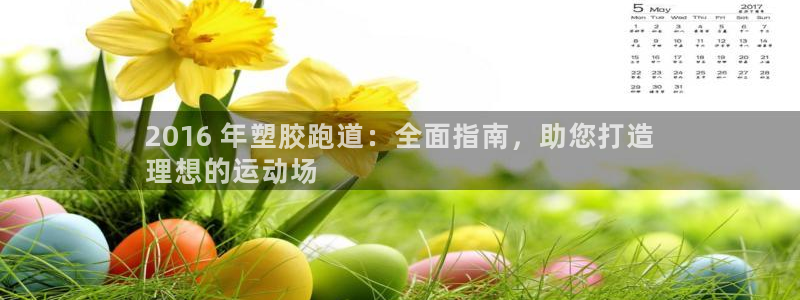 谈球吧平台正规吗可靠吗：2016 年塑胶跑道：全面指南，助您打造
理想的运动场