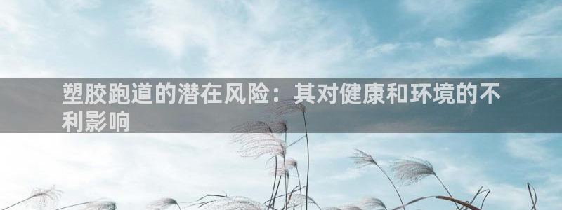 谈球吧不出款：塑胶跑道的潜在风险：其对健康和环境的不