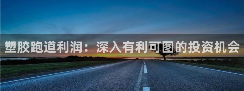 谈球吧app赛事分析报告怎么做：塑胶跑道利润：深入有利可图的投资机会