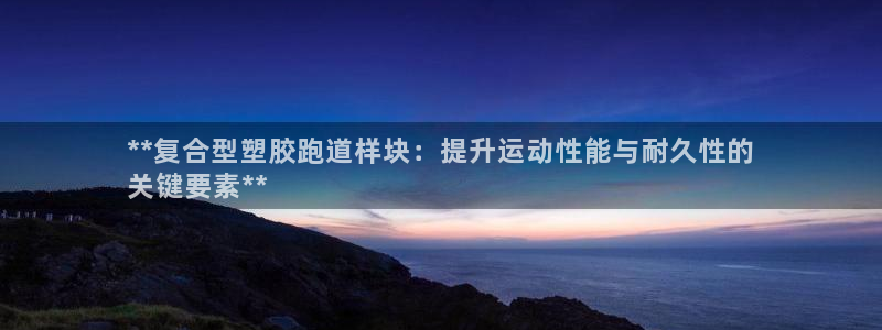 谈球吧平台正规吗可靠吗：**复合型塑胶跑道样块：提升