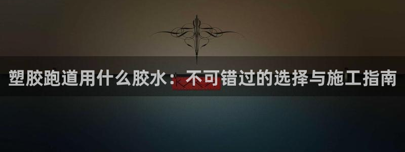 谈球吧官网在线入口网址：塑胶跑道用什么胶水：不可错过