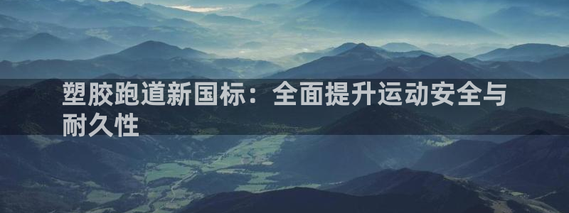 谈球吧出款：塑胶跑道新国标：全面提升运动安全与
耐久性