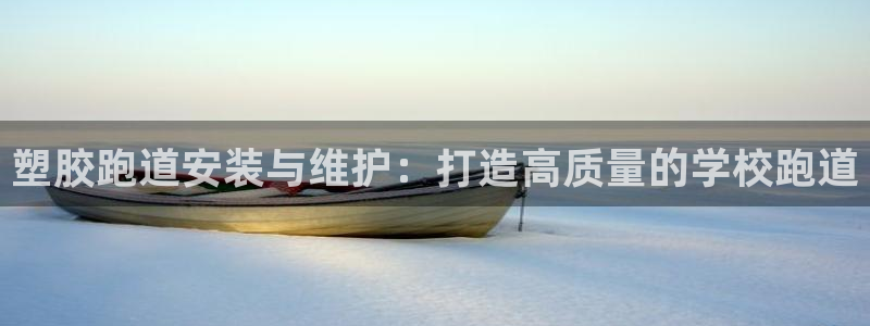谈球吧app下载：塑胶跑道安装与维护：打造高质量的学