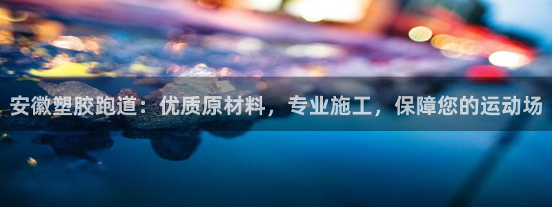 谈球吧：安徽塑胶跑道：优质原材料，专业施工，保障您的运动场