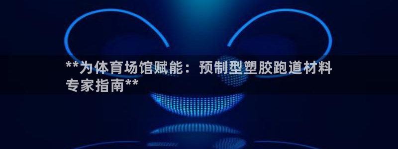 谈球吧体育赛事：**为体育场馆赋能：预制型塑胶跑道材料
专家