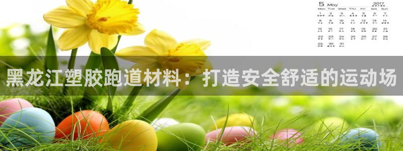 谈球吧体育app下载官网安卓：黑龙江塑胶跑道材料：打造安全舒