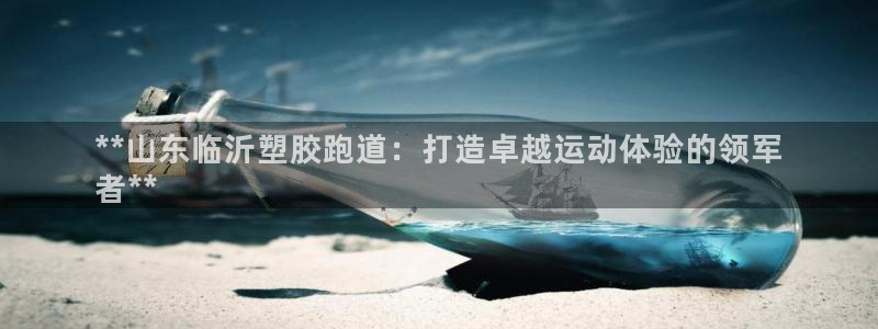 谈球吧网址：**山东临沂塑胶跑道：打造卓越运动体验的