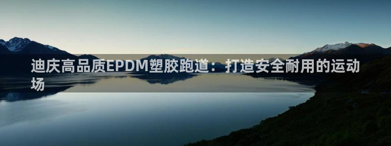 谈球吧登录地址：迪庆高品质EPDM塑胶跑道：打造安全