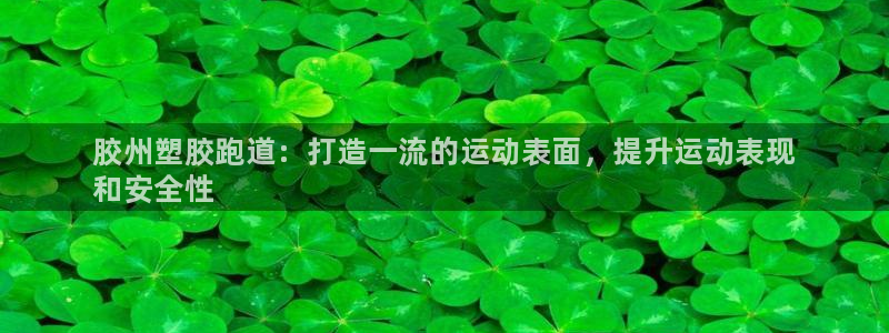 谈球吧体育赛事入口：胶州塑胶跑道：打造一流的运动表面，提升运