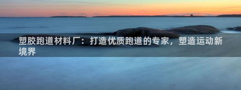 谈球吧网页登陆：塑胶跑道材料厂：打造优质跑道的专家，