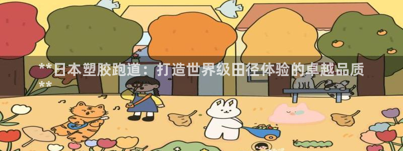 谈球吧是黑台子吗知乎全文：**日本塑胶跑道：打造世界级田径体