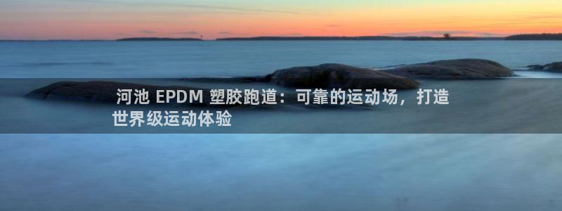 谈球吧电子: 河池 EPDM 塑胶跑道:可靠的运动场,打造