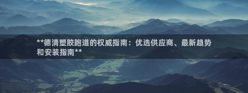 谈球吧官方网站：**德清塑胶跑道的权威指南：优选供应商、最新趋势
和安装指南**
