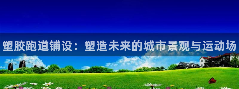 谈球吧体育app下载中心官方：塑胶跑道铺设：塑造未来