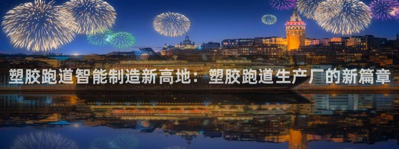 谈球吧体育app下载官网苹果手机：塑胶跑道智能制造新高地：塑