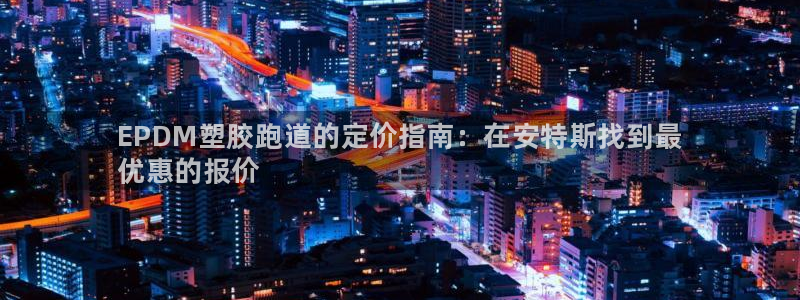 谈球吧官网app：EPDM塑胶跑道的定价指南：在安特
