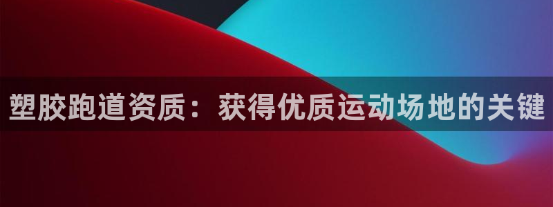 谈球吧官网在线入口手机版免费下载：塑胶跑道资质：获得优质运动
