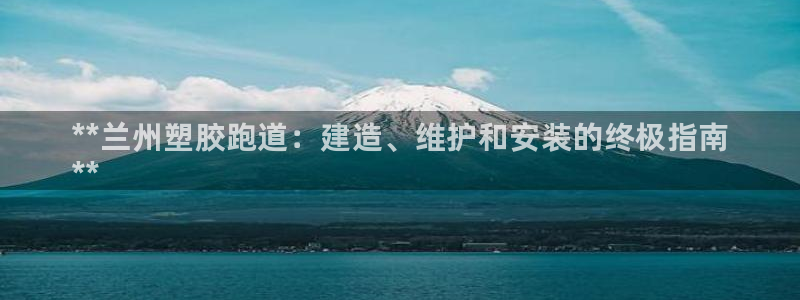 谈球吧在线登录免费观看：**兰州塑胶跑道：建造、维护和安装的